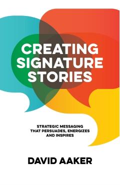 Creating Signature Stories: Strategic Messaging That Energizes, Persuades and Inspires - David Aaker