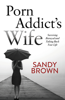 Porn Addict's Wife: Surviving Betrayal and Taking Back Your Life - Sandy Brown