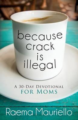 Because Crack Is Illegal: A 30-Day Devotional for Moms - Raema Mauriello