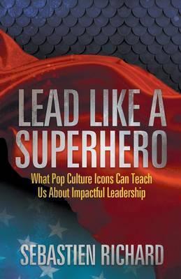 Lead Like a Superhero: What Pop Culture Icons Can Teach Us about Impactful Leadership - Sebastien Richard