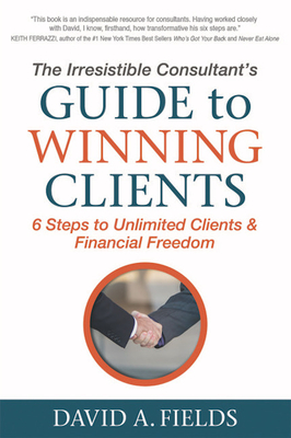 The Irresistible Consultant's Guide to Winning Clients: 6 Steps to Unlimited Clients & Financial Freedom - David A. Fields