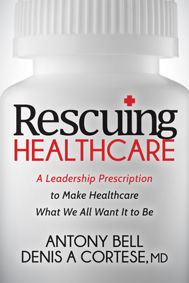 Rescuing Healthcare: A Leadership Prescription to Make Healthcare What We All Want It to Be - Antony Bell
