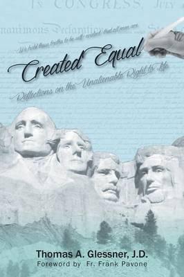 Created Equal: Reflections On The Unalienable Right To Life - J. D. Thomas A. Glessner