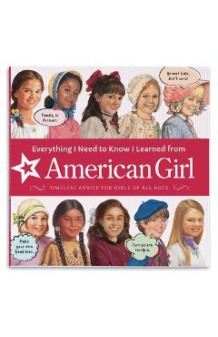 Coperta cărții 'Everything I Need to Know I Learned from American Girl: Timeless Advice for Girls of All Ages - American Girl Editors'