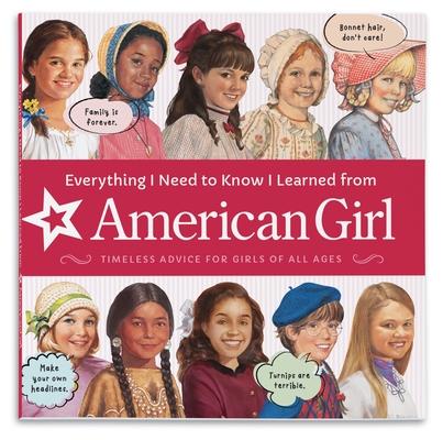 Everything I Need to Know I Learned from American Girl: Timeless Advice for Girls of All Ages - American Girl Editors