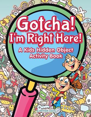 Gotcha! I'm Right Here! A Kids Hidden Object Activity Book - Jupiter Kids