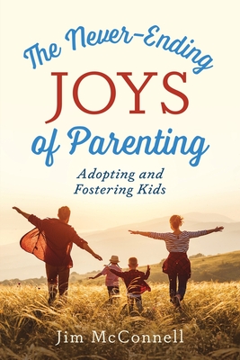 The Never-Ending Joys of Parenting: Adopting and Fostering Kids - Jim Mcconnell