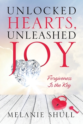 Unlocked Hearts, Unleashed Joy: Forgiveness Is the Key - Melanie Shull