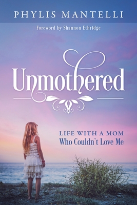 Unmothered: Life With a Mom Who Couldn't Love Me - Phylis Mantelli