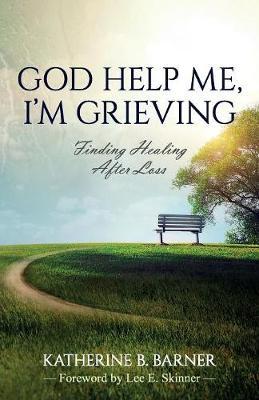 God Help Me, I'm Grieving: Finding Healing After Loss - Katherine B. Barner