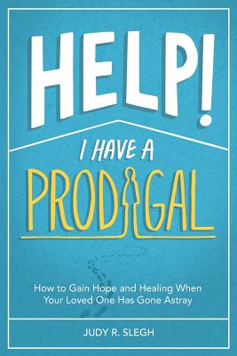 Help! I Have a Prodigal: How to Gain Hope and Healing When Your Loved One has Gone Astray - Judy R. Slegh