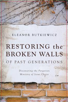 Restoring the Broken Walls of Past Generations: Discovering the Forgotten Ministry of Jesus Christ - Eleanor Butkiewicz