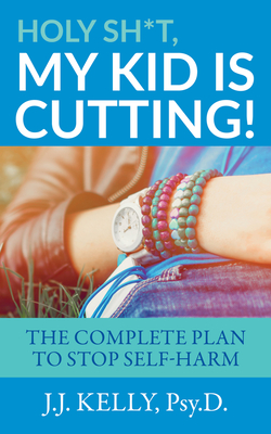 Holy Sh*t, My Kid Is Cutting!: The Complete Plan to Stop Self-Harm - J. J. Kelly Psy D.