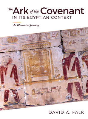 The Ark of the Covenant in Its Egyptian Context: An Illustrated Journey - David Falk
