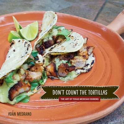 Don't Count the Tortillas: The Art of Texas Mexican Cooking - Ad�n Medrano