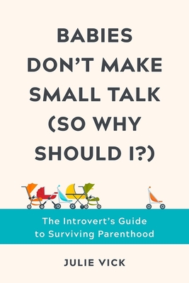 Babies Don't Make Small Talk (So Why Should I?): The Introvert's Guide to Surviving Parenthood - Julie Vick