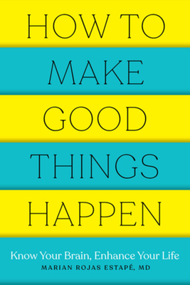 How to Make Good Things Happen: Know Your Brain, Enhance Your Life - Marian Rojas Estape