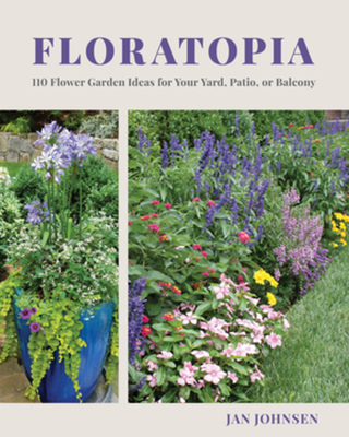 Floratopia: 110 Flower Garden Ideas for Your Yard, Patio, or Balcony - Jan Johnsen