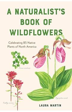 A Naturalist's Book of Wildflowers: Celebrating 85 Native Plants in North America - Laura C. Martin