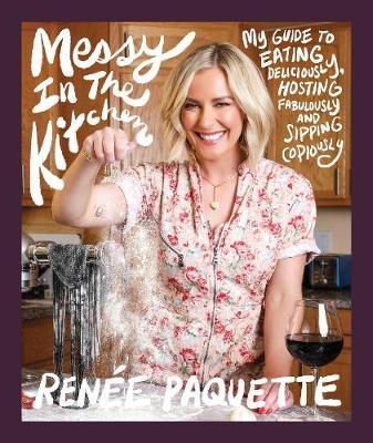 Messy in the Kitchen: My Guide to Eating Deliciously, Hosting Fabulously and Sipping Copiously - Ren&#65533;e Paquette
