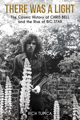 There Was a Light: The Cosmic History of Chris Bell and the Rise of Big Star - Rich Tupica