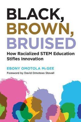 Black, Brown, Bruised: How Racialized Stem Education Stifles Innovation - Ebony Omotola Mcgee
