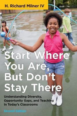 Start Where You Are, But Don't Stay There, Second Edition: Understanding Diversity, Opportunity Gaps, and Teaching in Today's Classrooms - H. Richard Milner