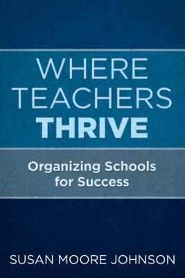 Where Teachers Thrive: Organizing Schools for Success - Susan Moore Johnson