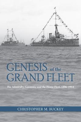 Genesis of the Grand Fleet: The Admiralty Germany and the Home Fleet 1896-1914 - Christopher Buckey