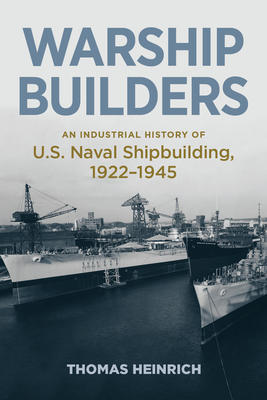 Warship Builders: An Industrial History of U.S. Naval Shipbuilding 1922-1945 - Thomas Heinrich