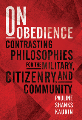 On Obedience: Contrasting Philosophies for the Military Citizenry and Community - Pauline Shanks Kaurin
