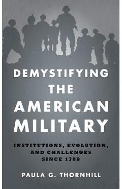 Poza produsului Demystifying the American Military: Institutions Evolution and Challenges Since 1789 - Paula Thornhill