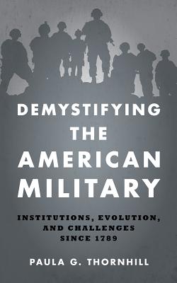 Demystifying the American Military: Institutions Evolution and Challenges Since 1789 - Paula Thornhill