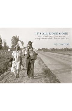 It's All Done Gone: Arkansas Photographs from the Farm Security Administration Collection, 1935-1943 - Patsy Watkins