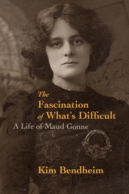 The Fascination of What's Difficult: A Life of Maud Gonne - Kim Bendheim