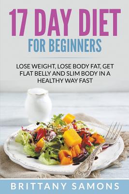 17 Day Diet For Beginners: Lose Weight, Lose Body Fat, Get Flat Belly and Slim Body in a Healthy Way Fast - Brittany Samons