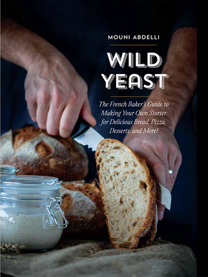 Wild Yeast: The French Baker's Guide to Making Your Own Starter for Delicious Bread, Pizza, Desserts, and More! - Mouni Abdelli