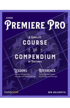 Adobe Premiere Pro: A Complete Course and Compendium of Features - Ben Goldsmith