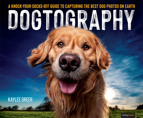 Dogtography: A Knock-Your-Socks-Off Guide to Capturing the Best Dog Photos on Earth - Kaylee Greer