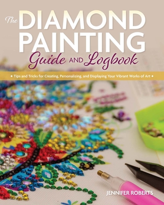 The Diamond Painting Guide and Logbook: Tips and Tricks for Creating, Personalizing, and Displaying Your Vibrant Works of Art - Jennifer Roberts