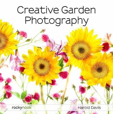 Creative Garden Photography: Making Great Photos of Flowers, Gardens, Landscapes, and the Beautiful World Around Us - Harold Davis