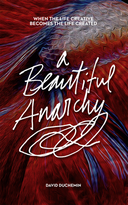 A Beautiful Anarchy: When the Life Creative Becomes the Life Created - David Duchemin