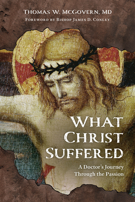 What Christ Suffered: A Doctor's Journey Through the Passion - Thomas W. Mcgovern