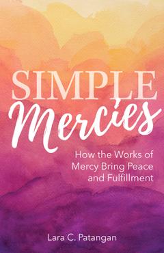 Poza produsului Simple Mercies: How the Works of Mercy Bring Peace and Fulfillment - Lara C. Patangan
