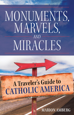 Monuments, Marvels, and Miracles: A Traveler's Guide to Catholic America - Marion Amberg