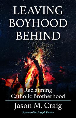 Leaving Boyhood Behind: Reclaiming Catholic Brotherhood - Jason M. Craig