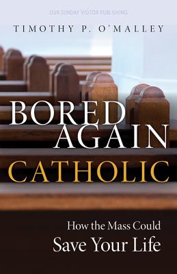 Bored Again Catholic: How the Mass Could Save Your Life (and the World's Too) - Timothy P. O'malley