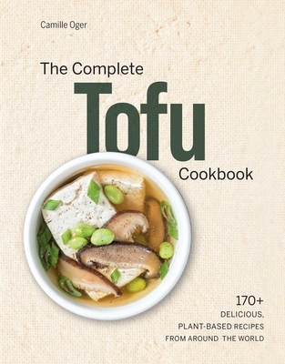 The Complete Tofu Cookbook: 170+ Delicious, Plant-Based Recipes from Around the World - Camille Oger