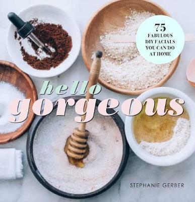 Hello Gorgeous: 75 Fabulous DIY Facials You Can Do at Home - Stephanie Gerber
