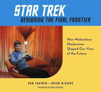 Star Trek: Designing the Final Frontier: How Midcentury Modernism Shaped Our View of the Future - Dan Chavkin